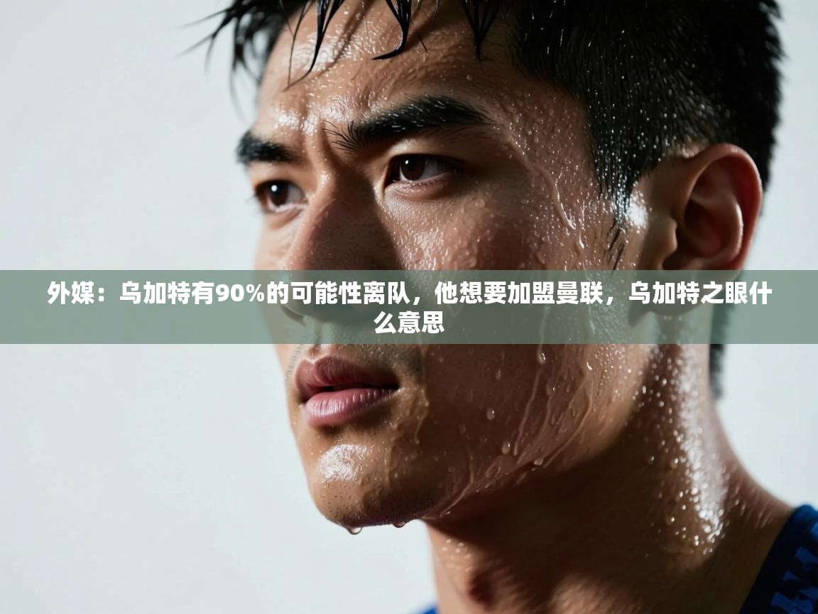 外媒:乌加特有90%的可能性离队,他想要加盟曼联,乌加特之眼什么意思 第1张