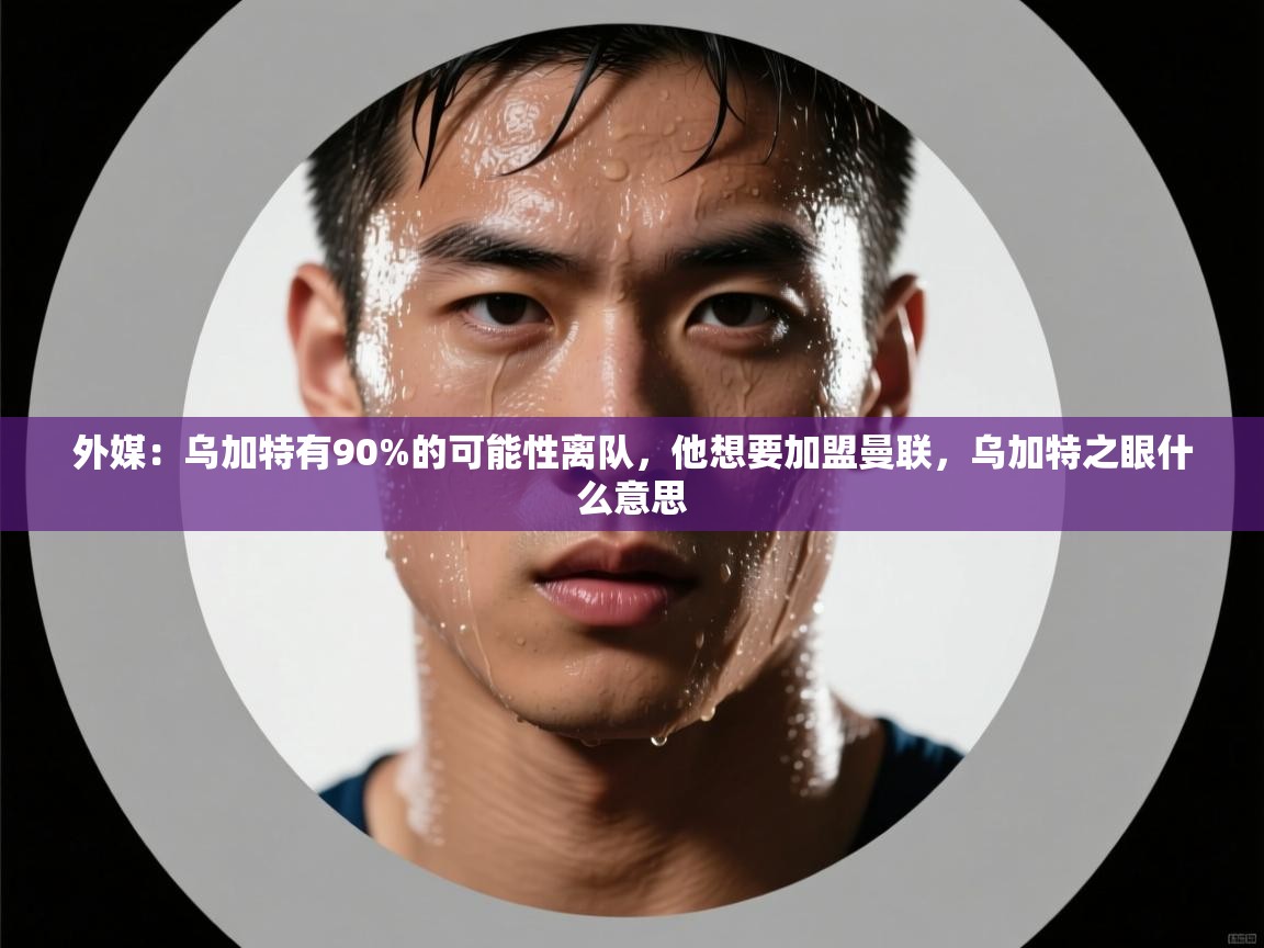 外媒:乌加特有90%的可能性离队,他想要加盟曼联,乌加特之眼什么意思 第2张