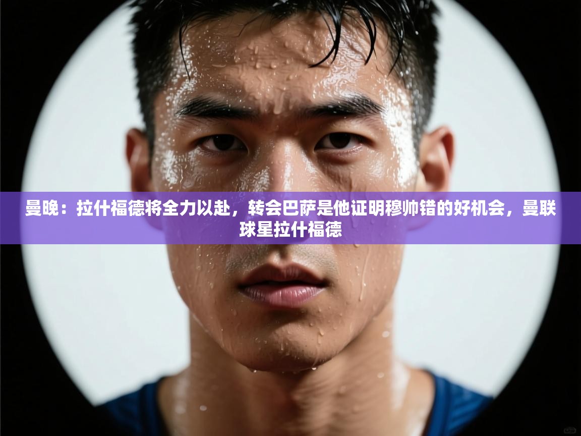 曼晚：拉什福德将全力以赴，转会巴萨是他证明穆帅错的好机会，曼联球星拉什福德  第1张