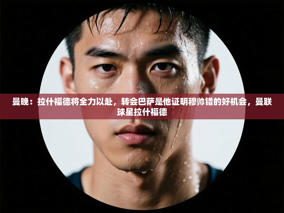 曼晚：拉什福德将全力以赴，转会巴萨是他证明穆帅错的好机会，曼联球星拉什福德  第2张