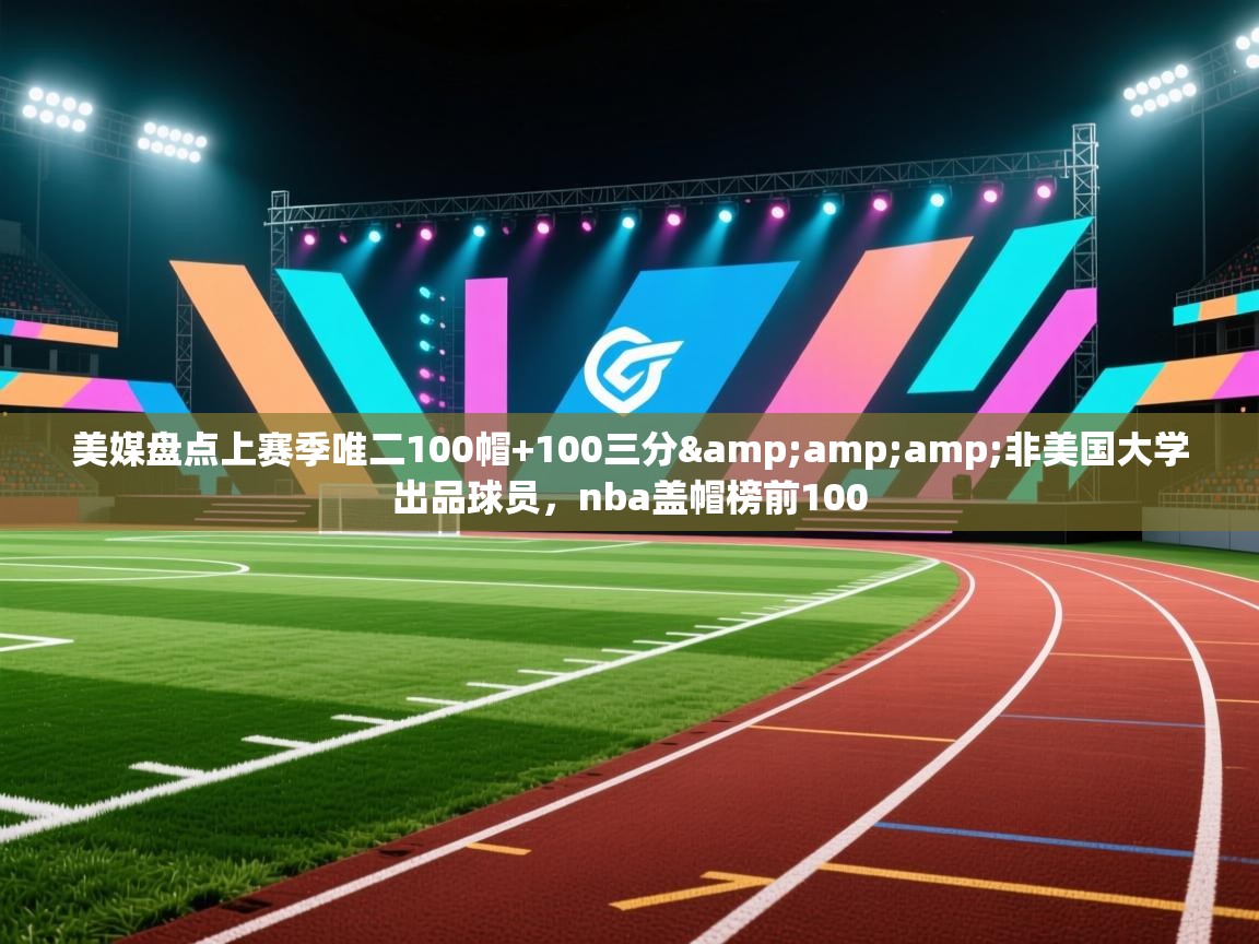 美媒盘点上赛季唯二100帽+100三分&amp;非美国大学出品球员，nba盖帽榜前100  第2张