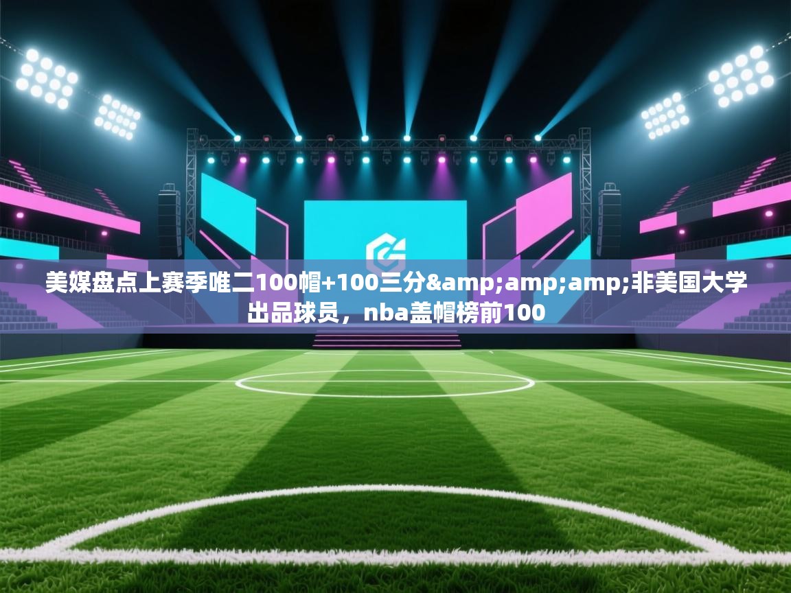 美媒盘点上赛季唯二100帽+100三分&amp;非美国大学出品球员，nba盖帽榜前100  第1张