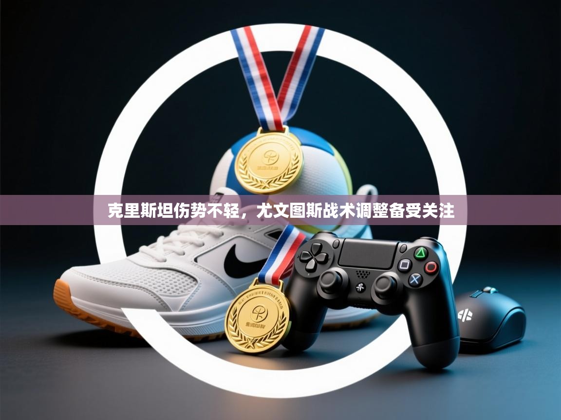 克里斯坦伤势不轻，尤文图斯战术调整备受关注  第1张