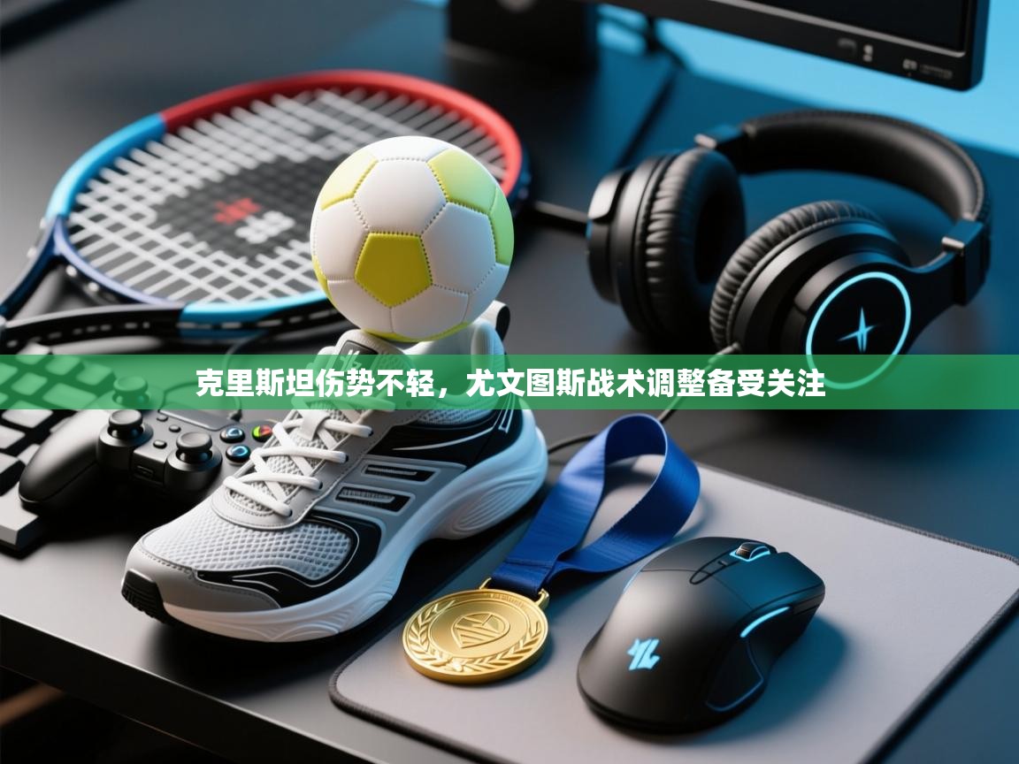 克里斯坦伤势不轻，尤文图斯战术调整备受关注  第2张